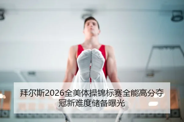 拜尔斯2026全美体操锦标赛全能高分夺冠新难度储备曝光