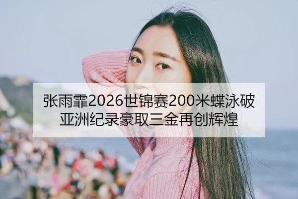 张雨霏2026世锦赛200米蝶泳破亚洲纪录豪取三金再创辉煌