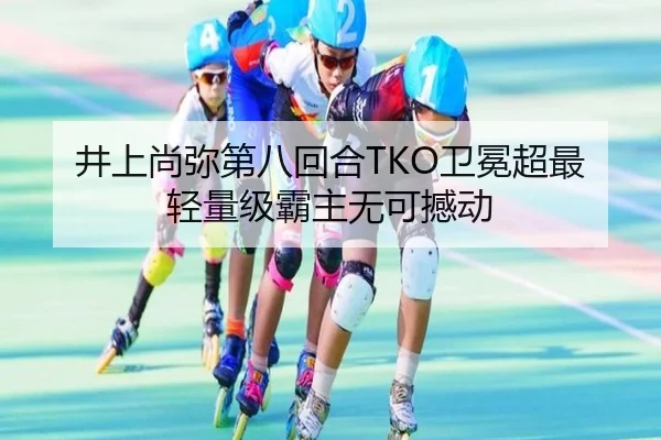 井上尚弥第八回合TKO卫冕超最轻量级霸主无可撼动